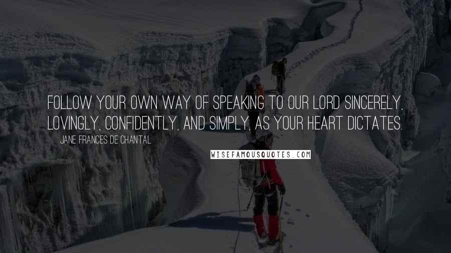 Jane Frances De Chantal Quotes: Follow your own way of speaking to our Lord sincerely, lovingly, confidently, and simply, as your heart dictates.