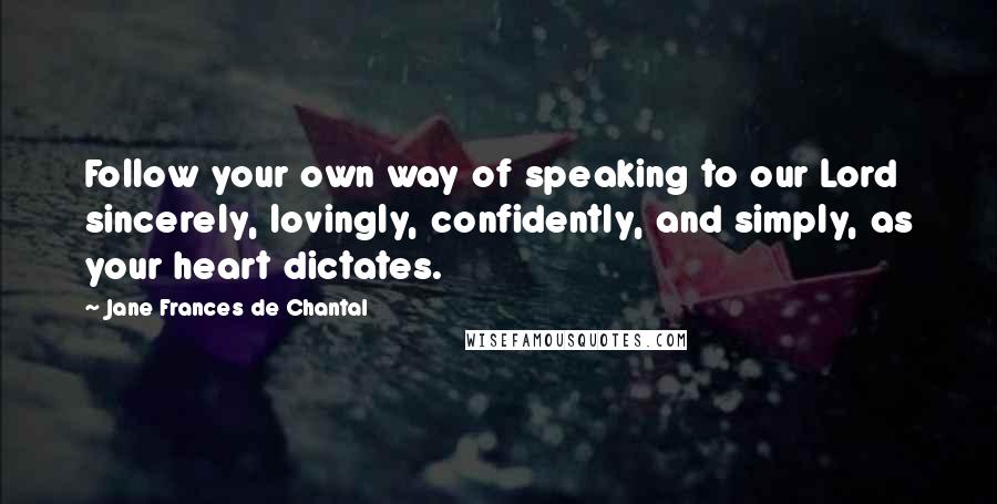 Jane Frances De Chantal Quotes: Follow your own way of speaking to our Lord sincerely, lovingly, confidently, and simply, as your heart dictates.