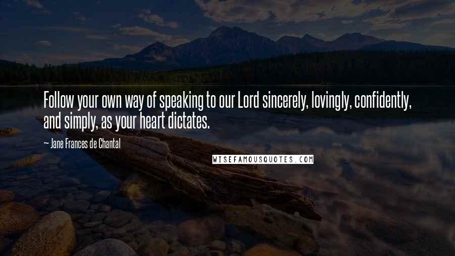 Jane Frances De Chantal Quotes: Follow your own way of speaking to our Lord sincerely, lovingly, confidently, and simply, as your heart dictates.