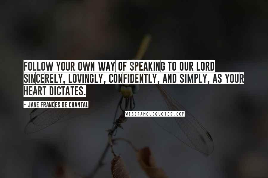 Jane Frances De Chantal Quotes: Follow your own way of speaking to our Lord sincerely, lovingly, confidently, and simply, as your heart dictates.