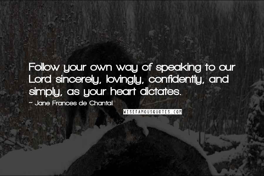 Jane Frances De Chantal Quotes: Follow your own way of speaking to our Lord sincerely, lovingly, confidently, and simply, as your heart dictates.