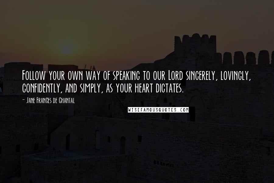 Jane Frances De Chantal Quotes: Follow your own way of speaking to our Lord sincerely, lovingly, confidently, and simply, as your heart dictates.