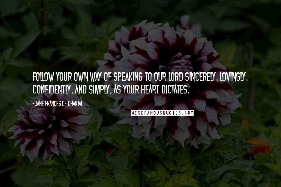 Jane Frances De Chantal Quotes: Follow your own way of speaking to our Lord sincerely, lovingly, confidently, and simply, as your heart dictates.