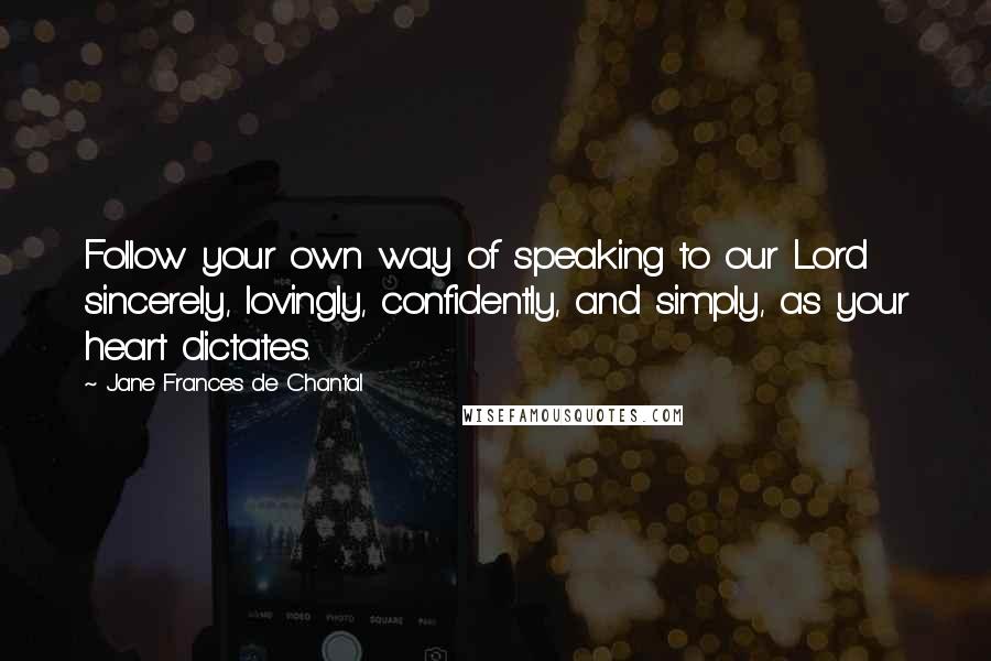 Jane Frances De Chantal Quotes: Follow your own way of speaking to our Lord sincerely, lovingly, confidently, and simply, as your heart dictates.