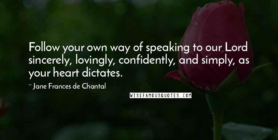 Jane Frances De Chantal Quotes: Follow your own way of speaking to our Lord sincerely, lovingly, confidently, and simply, as your heart dictates.