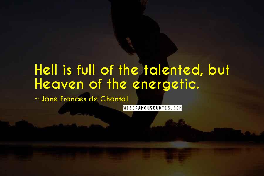Jane Frances De Chantal Quotes: Hell is full of the talented, but Heaven of the energetic.