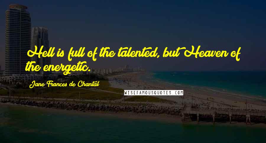 Jane Frances De Chantal Quotes: Hell is full of the talented, but Heaven of the energetic.