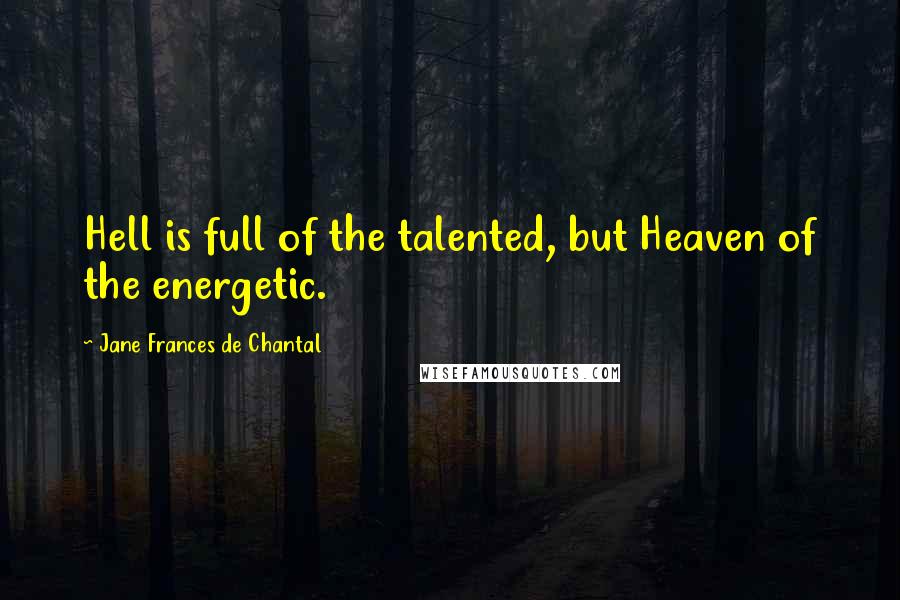 Jane Frances De Chantal Quotes: Hell is full of the talented, but Heaven of the energetic.