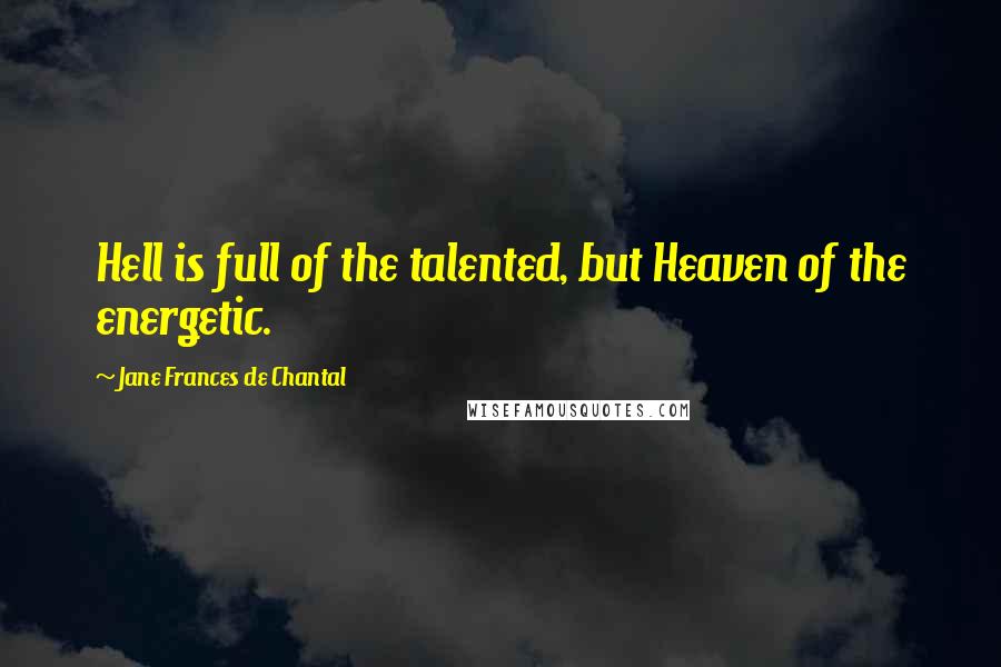 Jane Frances De Chantal Quotes: Hell is full of the talented, but Heaven of the energetic.