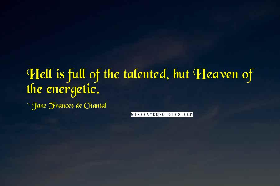 Jane Frances De Chantal Quotes: Hell is full of the talented, but Heaven of the energetic.