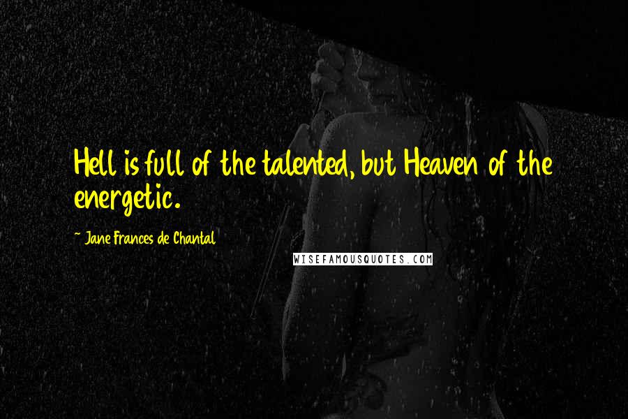 Jane Frances De Chantal Quotes: Hell is full of the talented, but Heaven of the energetic.