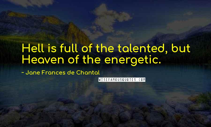 Jane Frances De Chantal Quotes: Hell is full of the talented, but Heaven of the energetic.