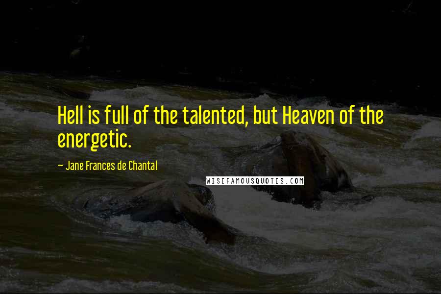 Jane Frances De Chantal Quotes: Hell is full of the talented, but Heaven of the energetic.