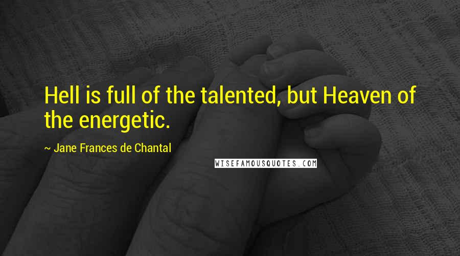 Jane Frances De Chantal Quotes: Hell is full of the talented, but Heaven of the energetic.