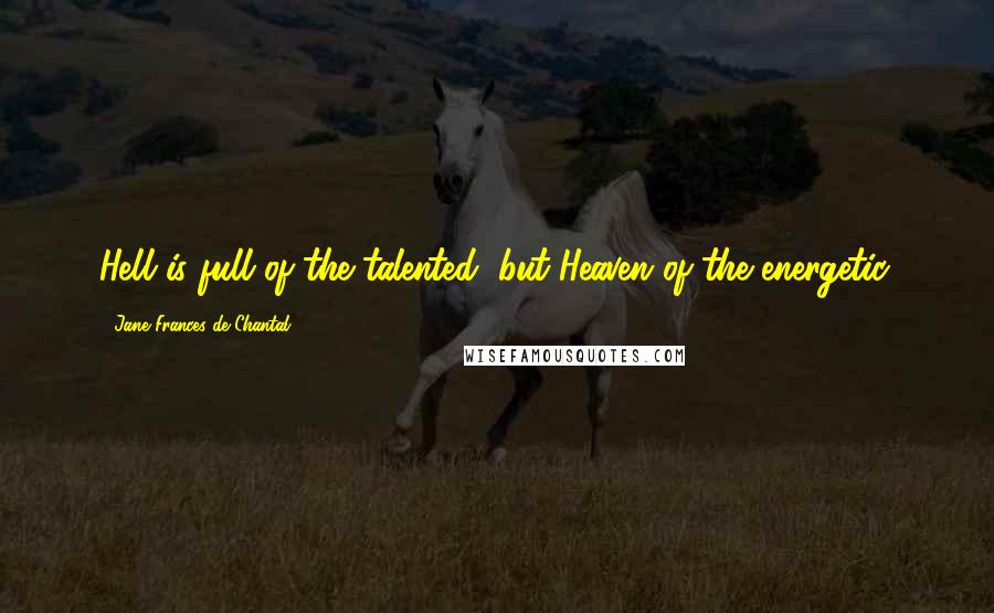 Jane Frances De Chantal Quotes: Hell is full of the talented, but Heaven of the energetic.