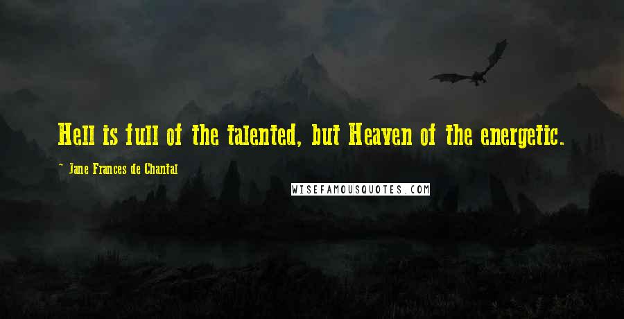 Jane Frances De Chantal Quotes: Hell is full of the talented, but Heaven of the energetic.