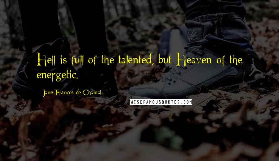 Jane Frances De Chantal Quotes: Hell is full of the talented, but Heaven of the energetic.