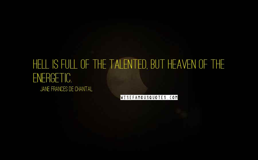 Jane Frances De Chantal Quotes: Hell is full of the talented, but Heaven of the energetic.
