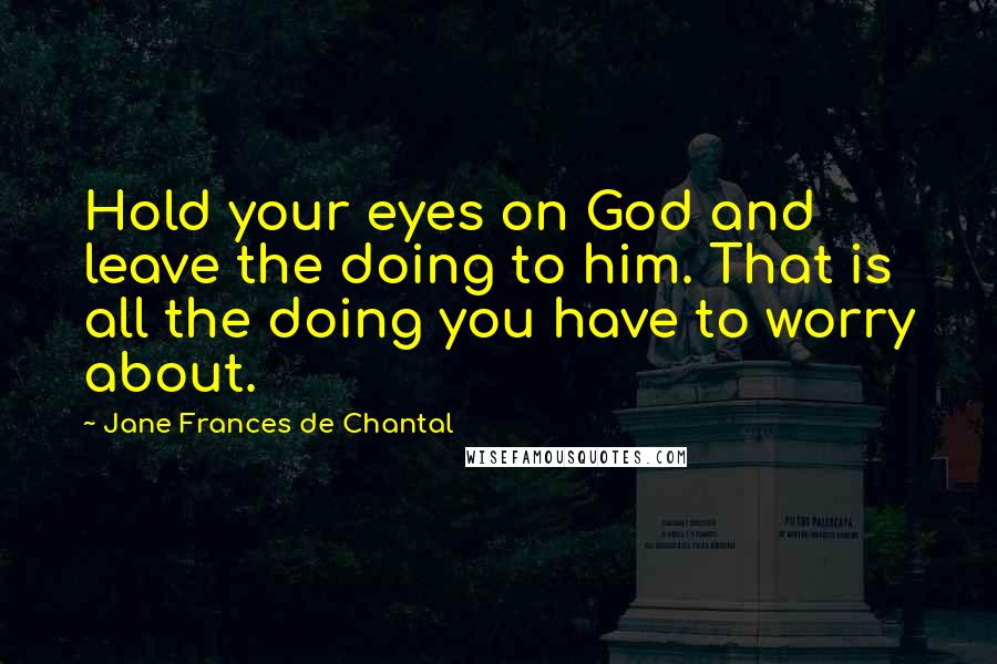 Jane Frances De Chantal Quotes: Hold your eyes on God and leave the doing to him. That is all the doing you have to worry about.