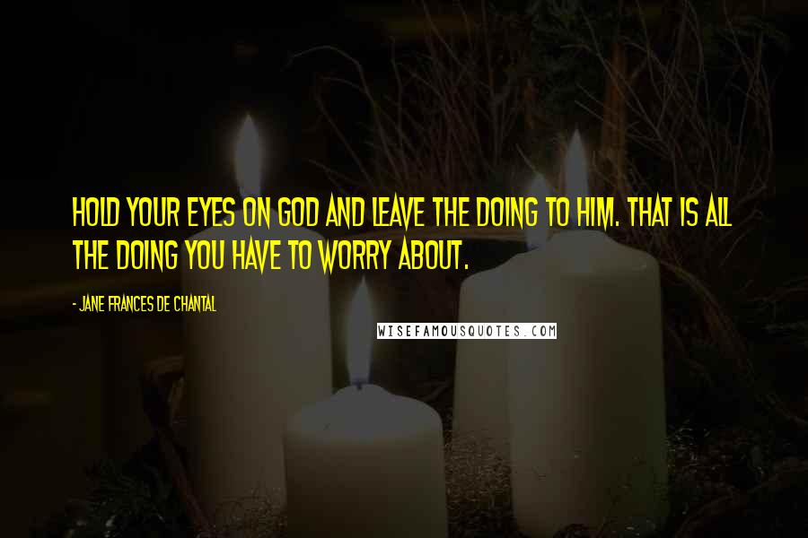 Jane Frances De Chantal Quotes: Hold your eyes on God and leave the doing to him. That is all the doing you have to worry about.