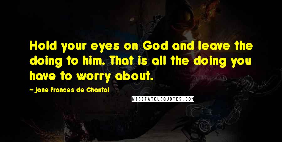 Jane Frances De Chantal Quotes: Hold your eyes on God and leave the doing to him. That is all the doing you have to worry about.