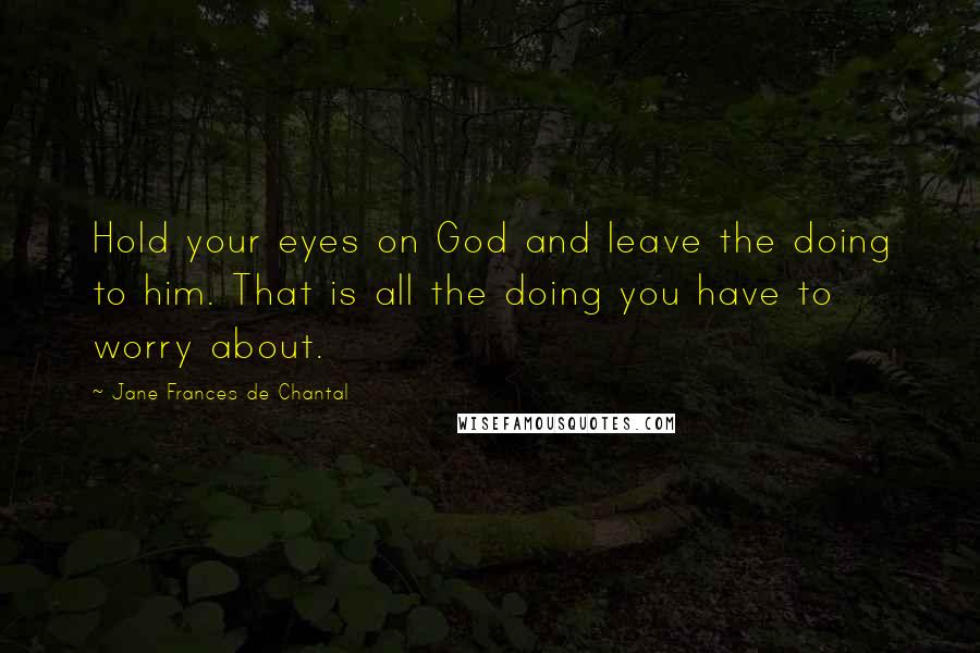 Jane Frances De Chantal Quotes: Hold your eyes on God and leave the doing to him. That is all the doing you have to worry about.