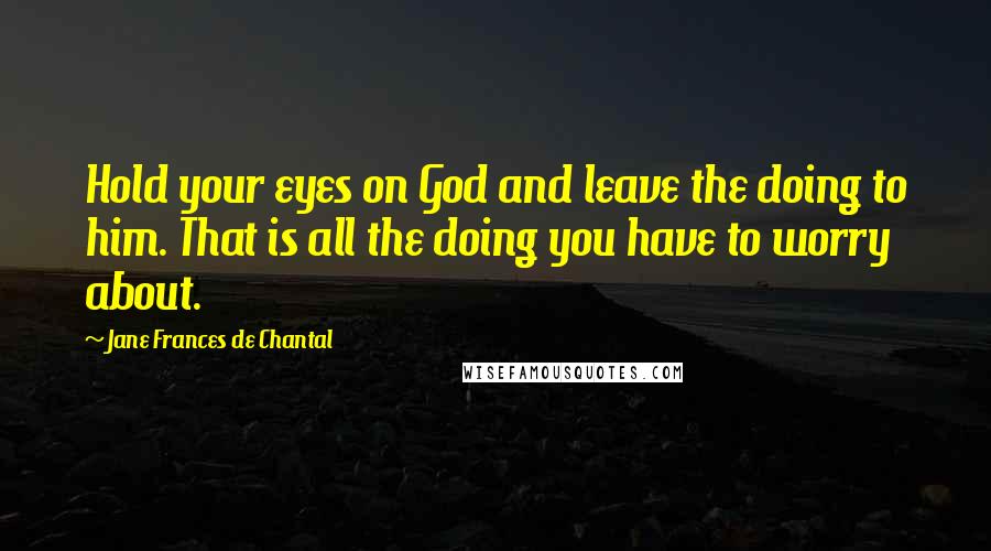 Jane Frances De Chantal Quotes: Hold your eyes on God and leave the doing to him. That is all the doing you have to worry about.
