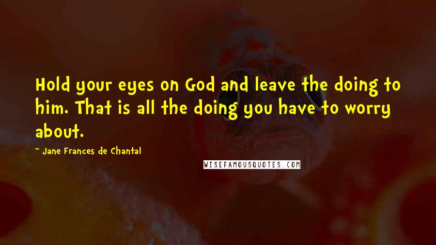 Jane Frances De Chantal Quotes: Hold your eyes on God and leave the doing to him. That is all the doing you have to worry about.