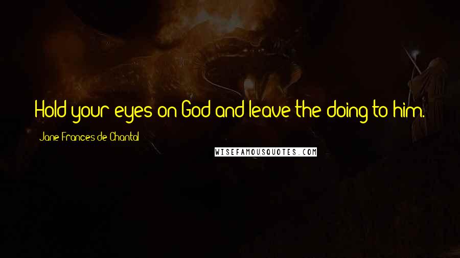 Jane Frances De Chantal Quotes: Hold your eyes on God and leave the doing to him. That is all the doing you have to worry about.