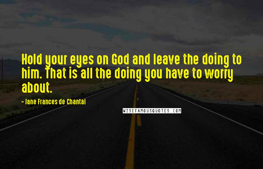 Jane Frances De Chantal Quotes: Hold your eyes on God and leave the doing to him. That is all the doing you have to worry about.