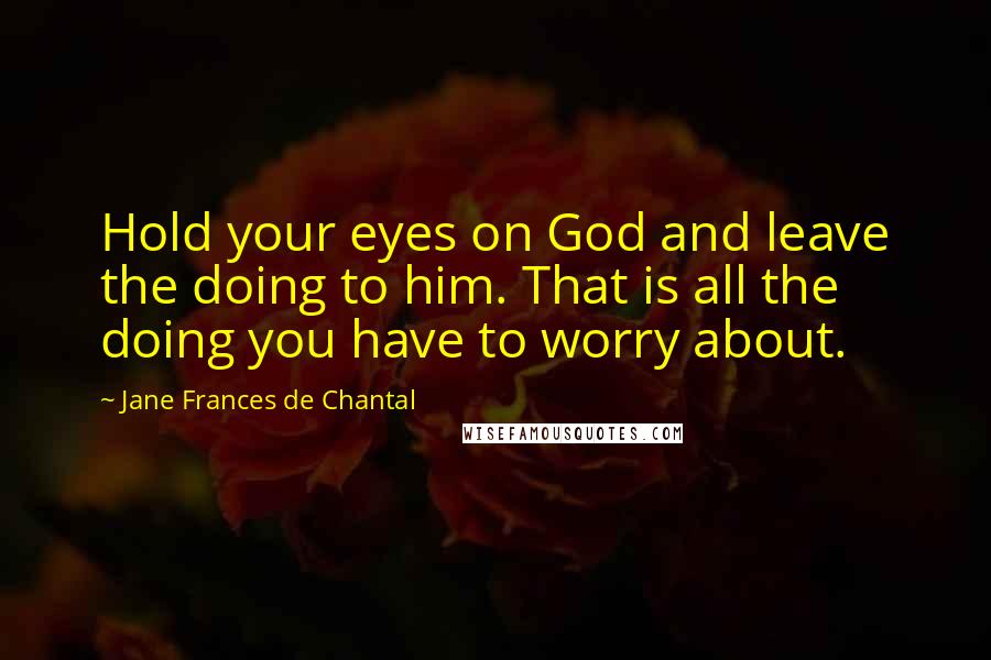 Jane Frances De Chantal Quotes: Hold your eyes on God and leave the doing to him. That is all the doing you have to worry about.