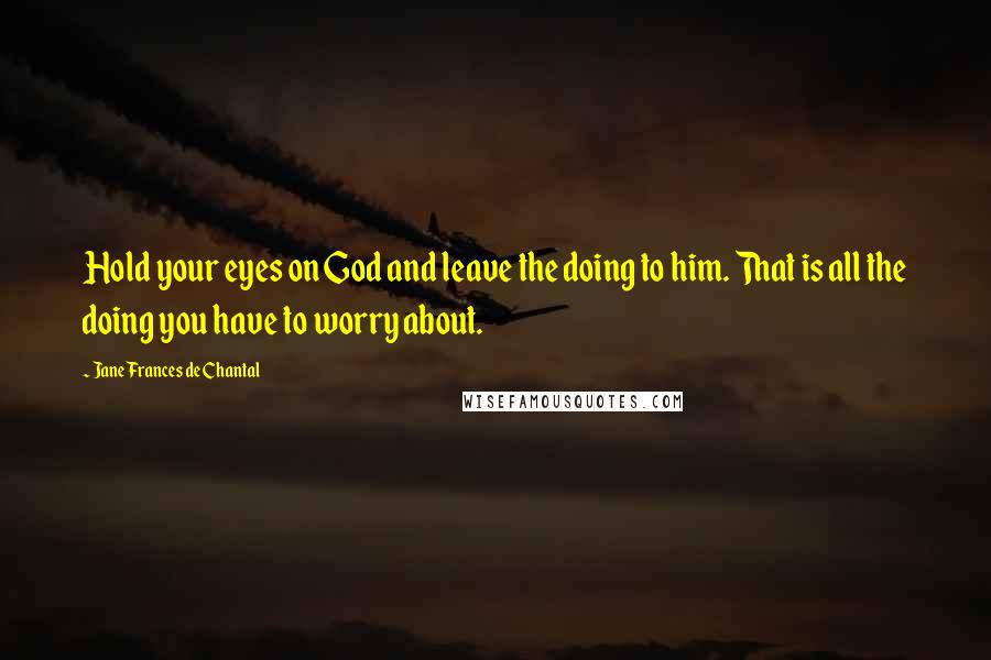 Jane Frances De Chantal Quotes: Hold your eyes on God and leave the doing to him. That is all the doing you have to worry about.