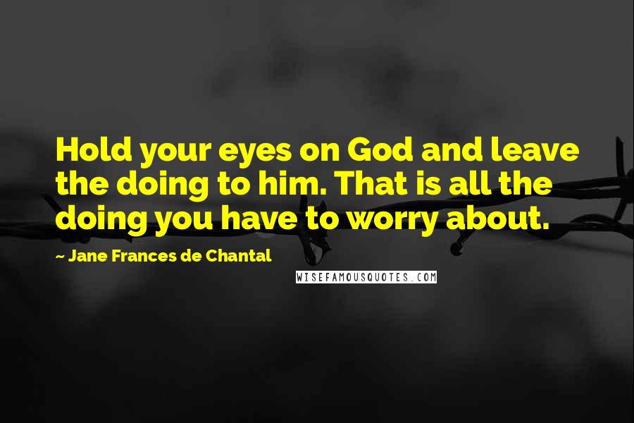 Jane Frances De Chantal Quotes: Hold your eyes on God and leave the doing to him. That is all the doing you have to worry about.