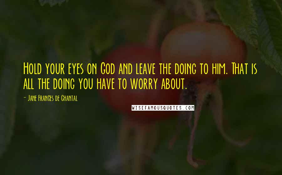 Jane Frances De Chantal Quotes: Hold your eyes on God and leave the doing to him. That is all the doing you have to worry about.