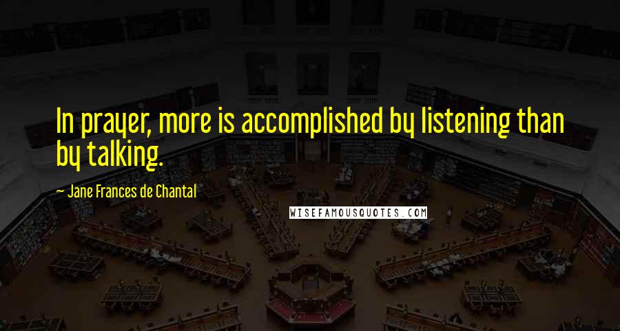 Jane Frances De Chantal Quotes: In prayer, more is accomplished by listening than by talking.