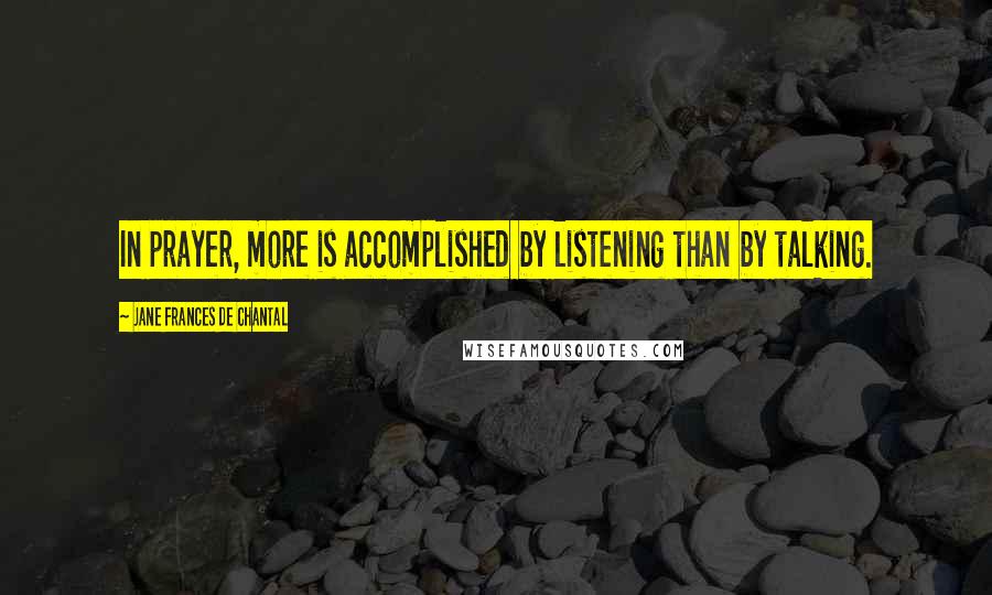 Jane Frances De Chantal Quotes: In prayer, more is accomplished by listening than by talking.