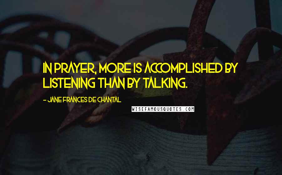 Jane Frances De Chantal Quotes: In prayer, more is accomplished by listening than by talking.
