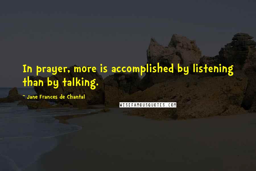 Jane Frances De Chantal Quotes: In prayer, more is accomplished by listening than by talking.