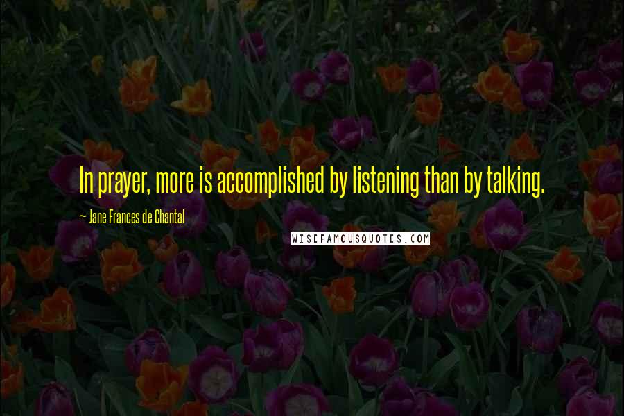 Jane Frances De Chantal Quotes: In prayer, more is accomplished by listening than by talking.