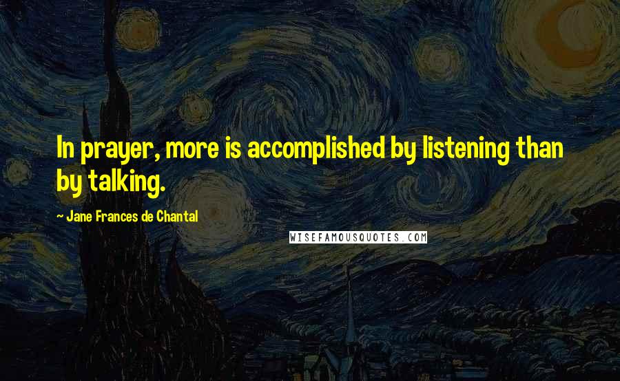 Jane Frances De Chantal Quotes: In prayer, more is accomplished by listening than by talking.