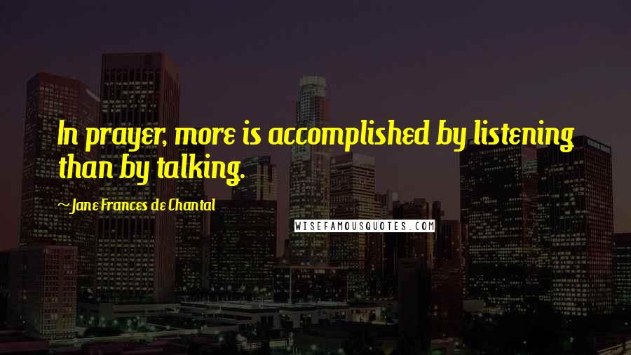 Jane Frances De Chantal Quotes: In prayer, more is accomplished by listening than by talking.