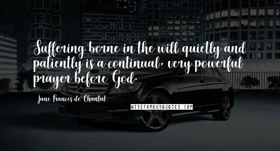 Jane Frances De Chantal Quotes: Suffering borne in the will quietly and patiently is a continual, very powerful prayer before God.