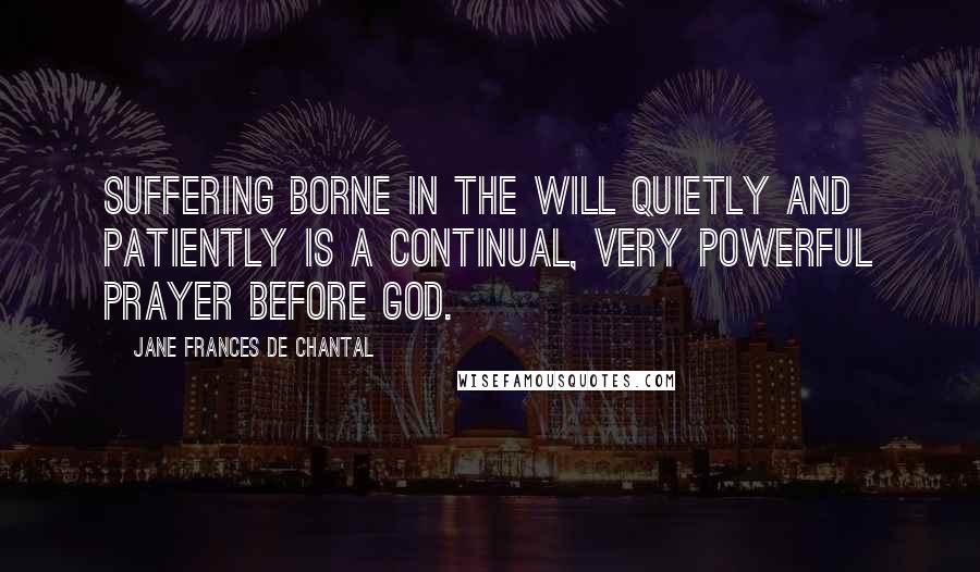 Jane Frances De Chantal Quotes: Suffering borne in the will quietly and patiently is a continual, very powerful prayer before God.