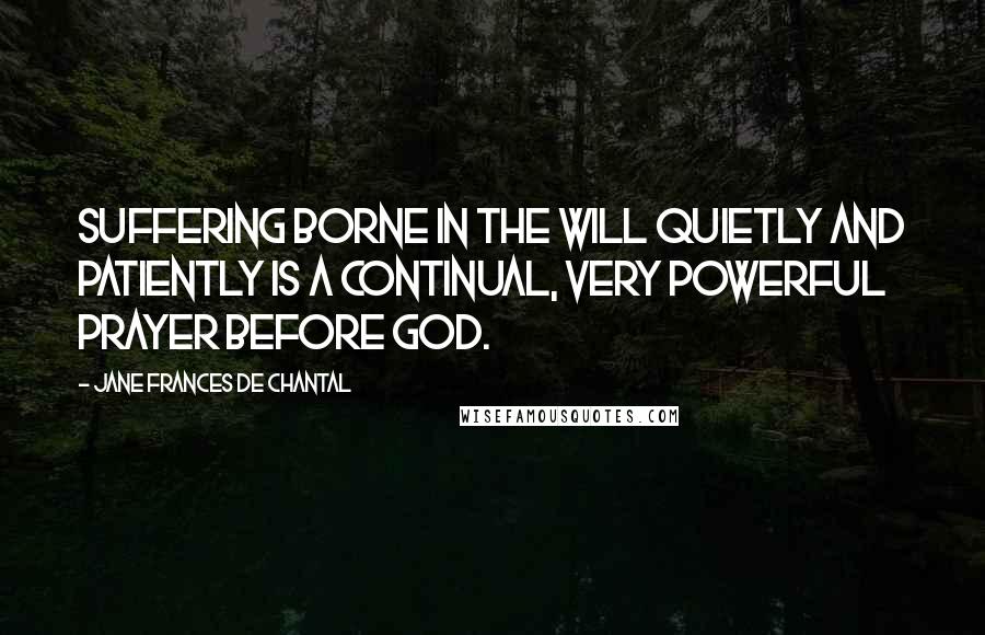 Jane Frances De Chantal Quotes: Suffering borne in the will quietly and patiently is a continual, very powerful prayer before God.