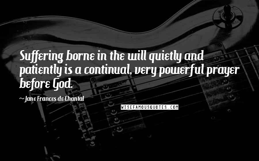 Jane Frances De Chantal Quotes: Suffering borne in the will quietly and patiently is a continual, very powerful prayer before God.