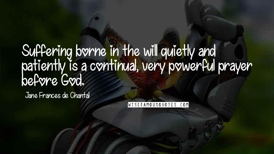 Jane Frances De Chantal Quotes: Suffering borne in the will quietly and patiently is a continual, very powerful prayer before God.