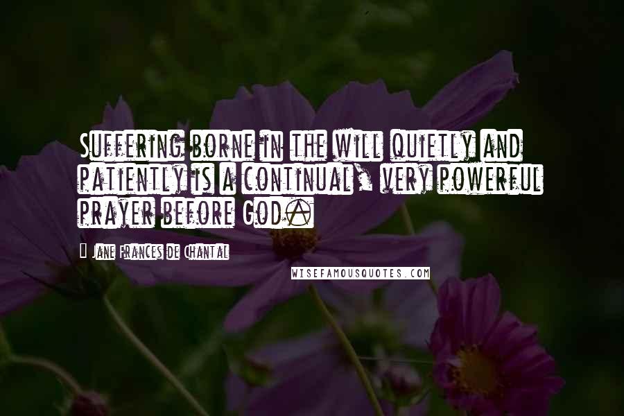 Jane Frances De Chantal Quotes: Suffering borne in the will quietly and patiently is a continual, very powerful prayer before God.