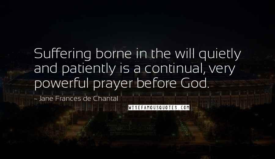 Jane Frances De Chantal Quotes: Suffering borne in the will quietly and patiently is a continual, very powerful prayer before God.