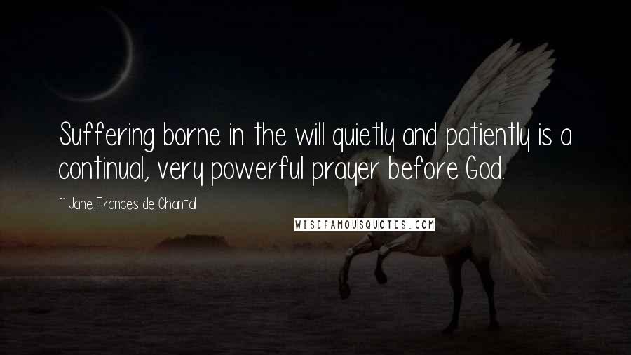 Jane Frances De Chantal Quotes: Suffering borne in the will quietly and patiently is a continual, very powerful prayer before God.