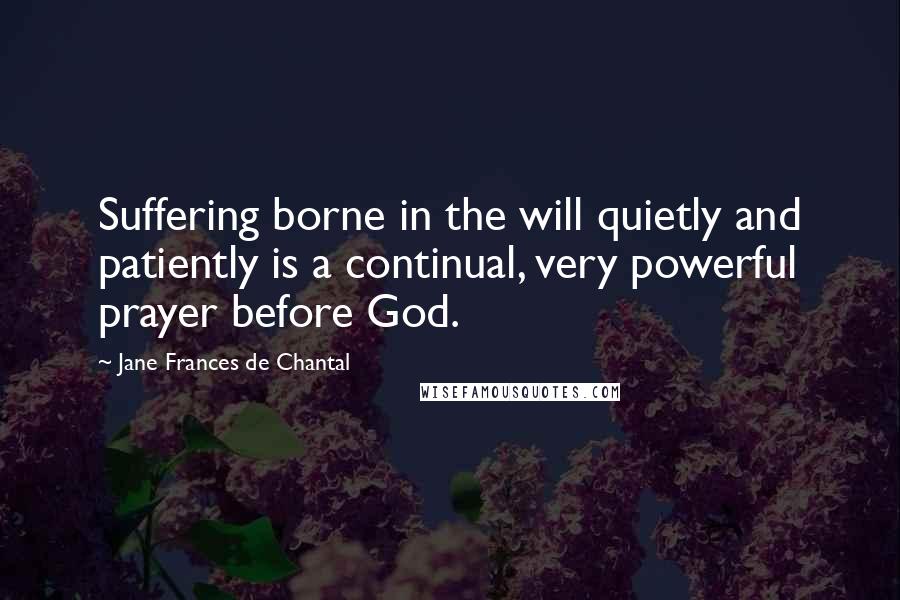 Jane Frances De Chantal Quotes: Suffering borne in the will quietly and patiently is a continual, very powerful prayer before God.